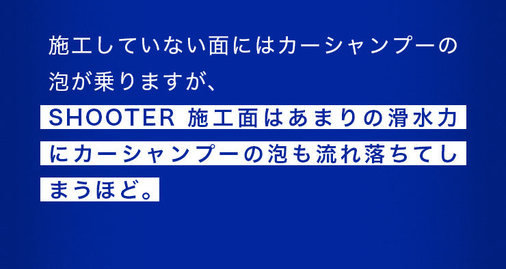 施工していない面にはカーシャンプーの泡が乗りますが、SHOOTER施工面はあまりの滑水力にカーシャンプーの泡も流れ落ちてしまうほど。