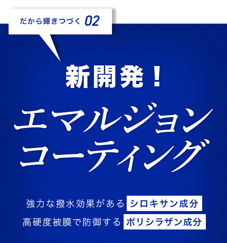 だから輝きつづく02 新開発! エマルジョンコーティング 強力な撥水効果がある シロキサン成分 高硬度被膜で防御する ポリシラザン成分