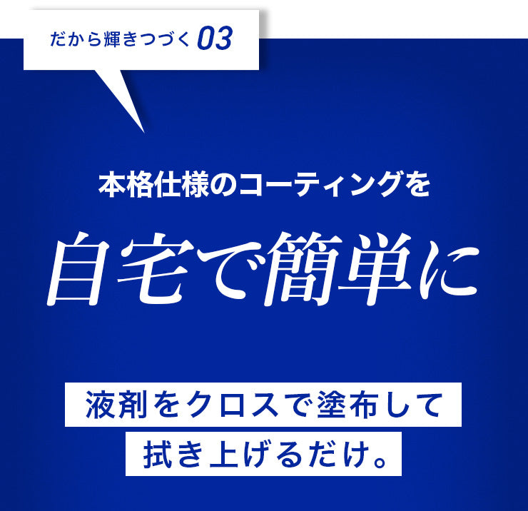 だから輝きつづく03 本格仕様のコーティングを自宅で簡単に 液剤をクロスで塗布して拭き上げるだけ。