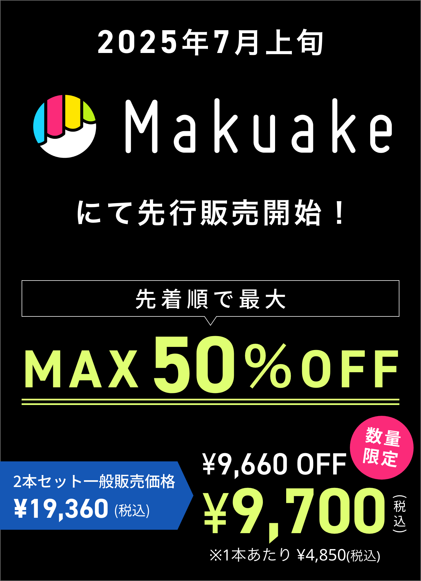 2025年7月上旬 Makuakeにて先行販売開始！ 先着順で最大MAX50%OFF 2本セット一般販売価格 ¥19,360(税込) 数量限定 ¥9,660 OFF ¥9,700(税込) ※1本あたり ¥4,850(税込)